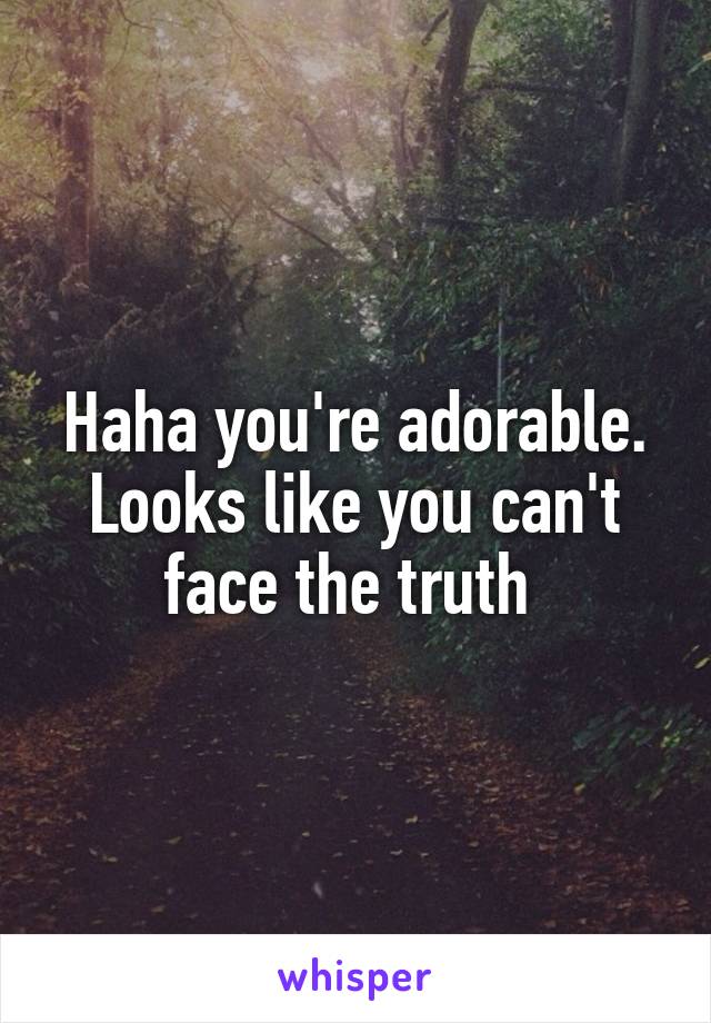 Haha you're adorable. Looks like you can't face the truth 