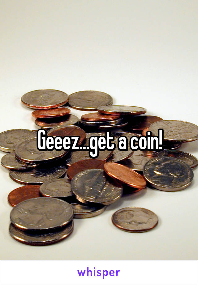 Geeez...get a coin!