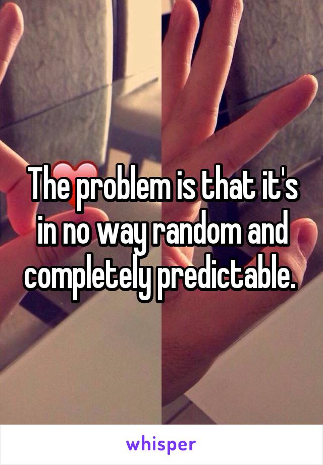 The problem is that it's in no way random and completely predictable. 