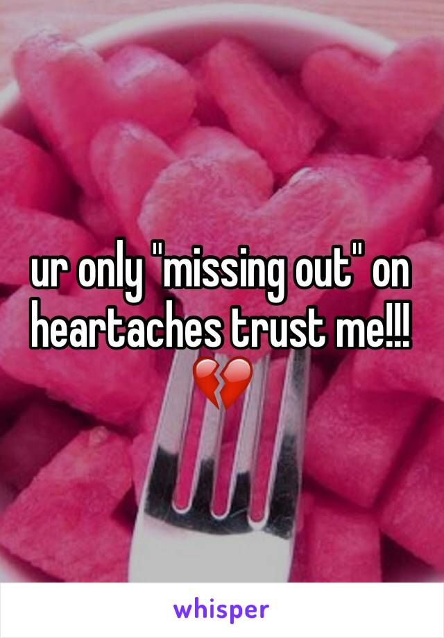 ur only "missing out" on heartaches trust me!!! 💔