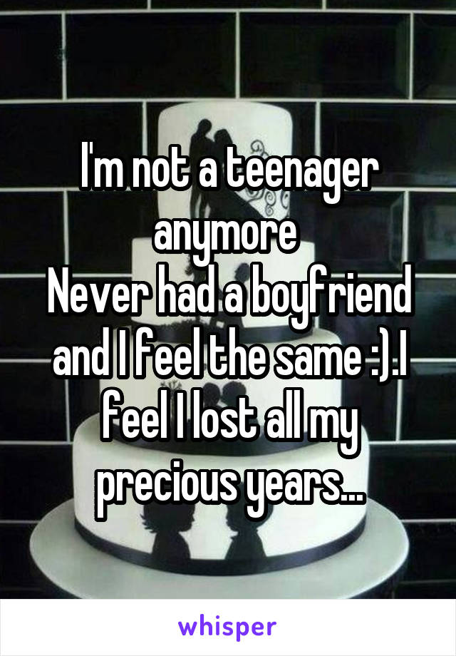 I'm not a teenager anymore 
Never had a boyfriend and I feel the same :).I feel I lost all my precious years...