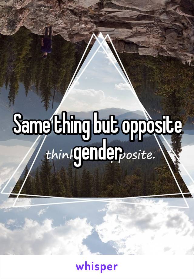 Same thing but opposite gender