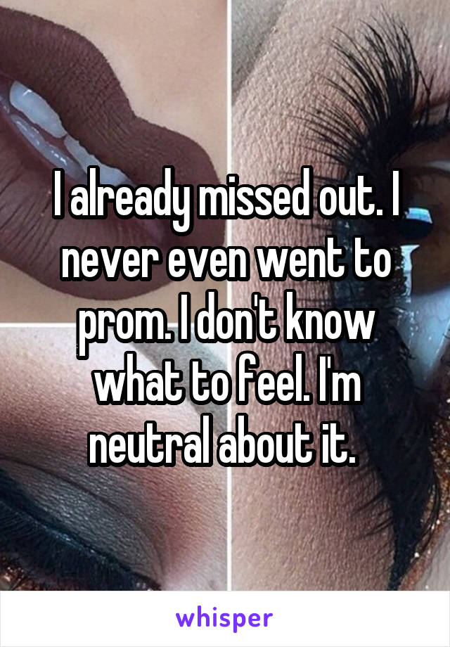 I already missed out. I never even went to prom. I don't know what to feel. I'm neutral about it. 