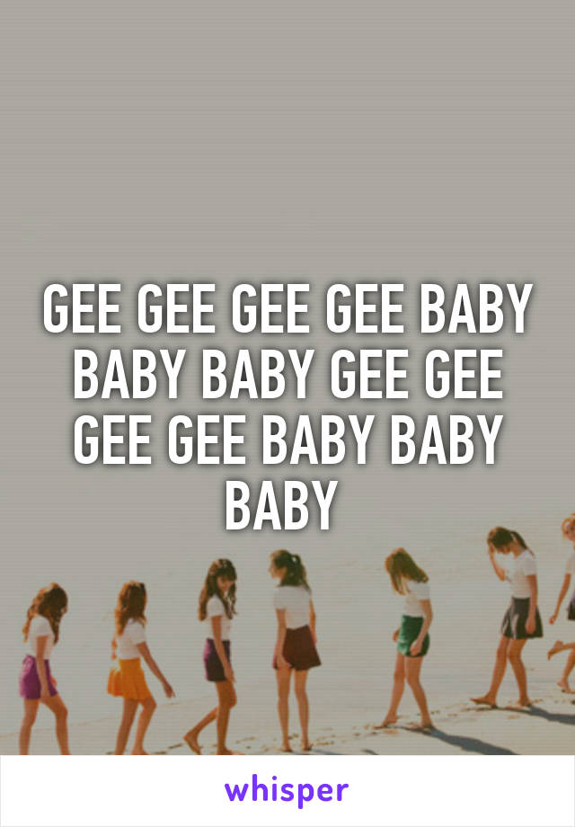 GEE GEE GEE GEE BABY BABY BABY GEE GEE GEE GEE BABY BABY BABY 