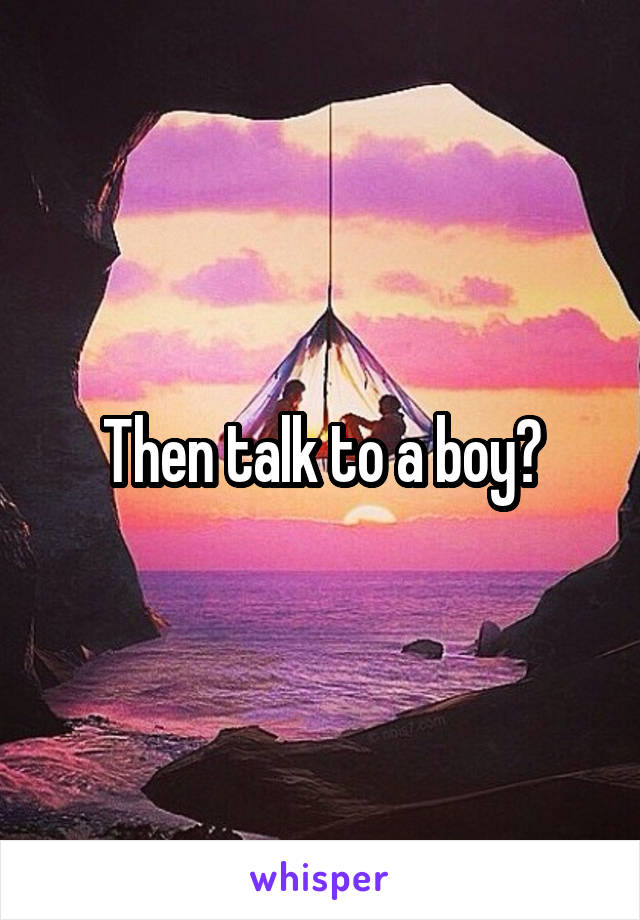 Then talk to a boy?