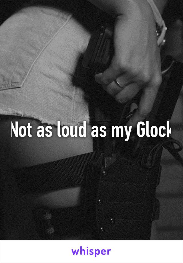 Not as loud as my Glock