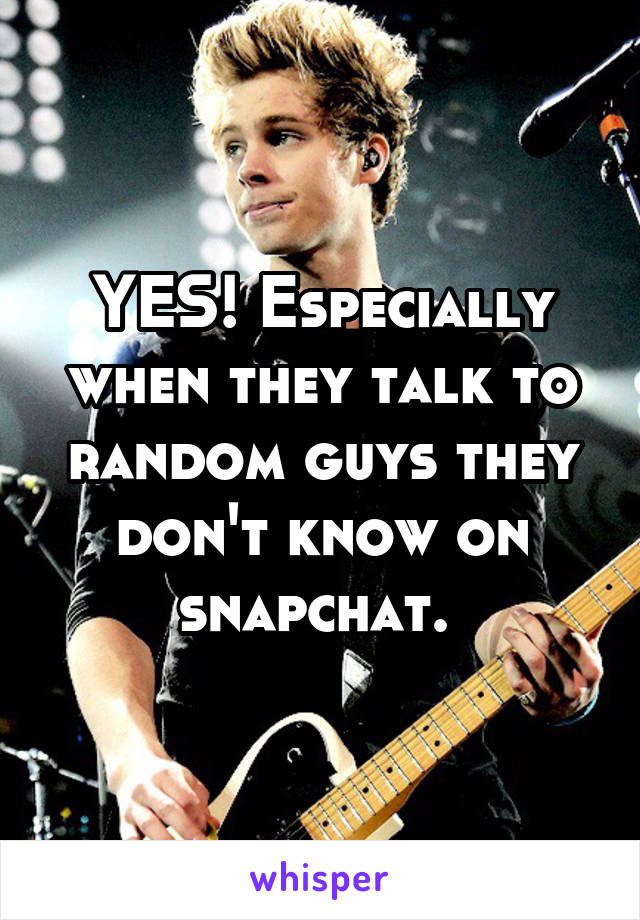 YES! Especially when they talk to random guys they don't know on snapchat. 