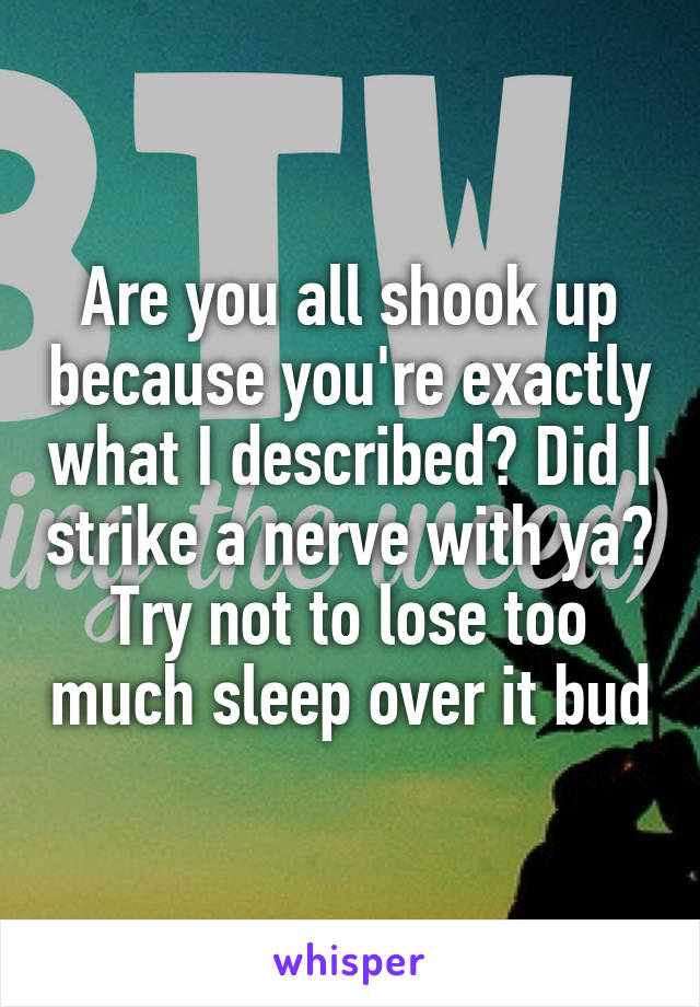 Are you all shook up because you're exactly what I described? Did I strike a nerve with ya? Try not to lose too much sleep over it bud