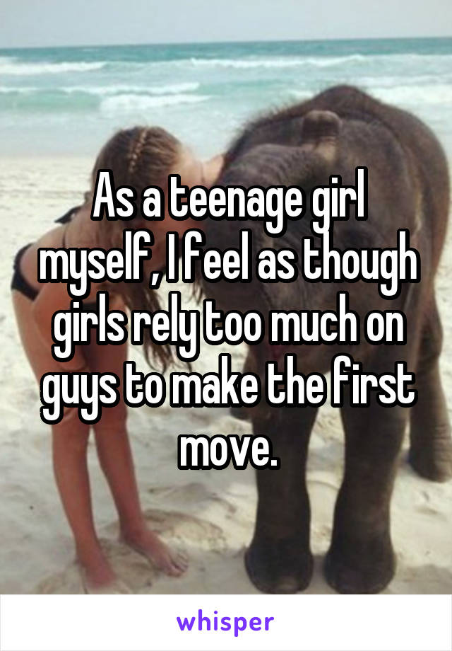 As a teenage girl myself, I feel as though girls rely too much on guys to make the first move.