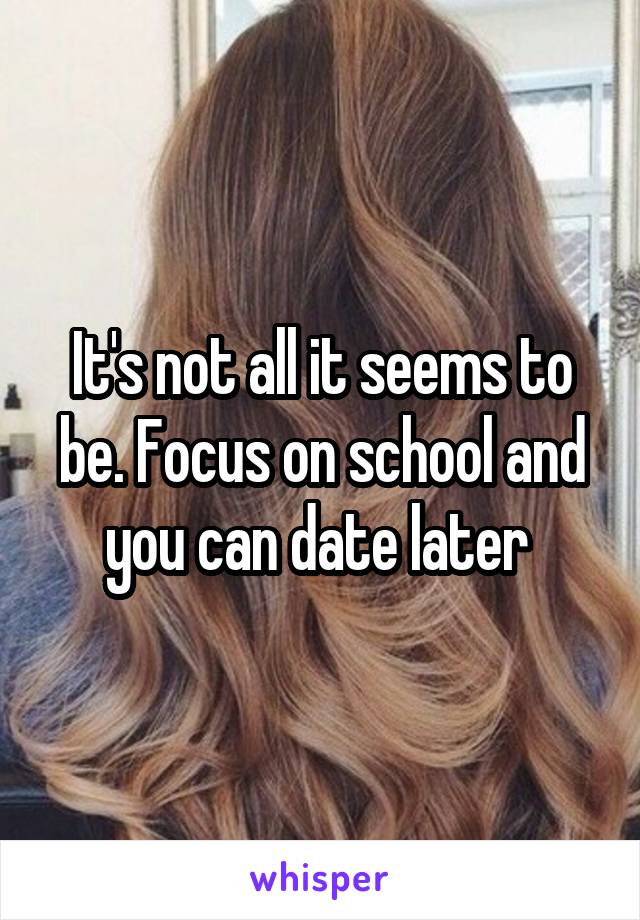 It's not all it seems to be. Focus on school and you can date later 