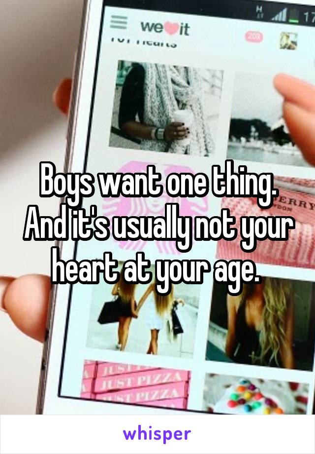 Boys want one thing. And it's usually not your heart at your age. 