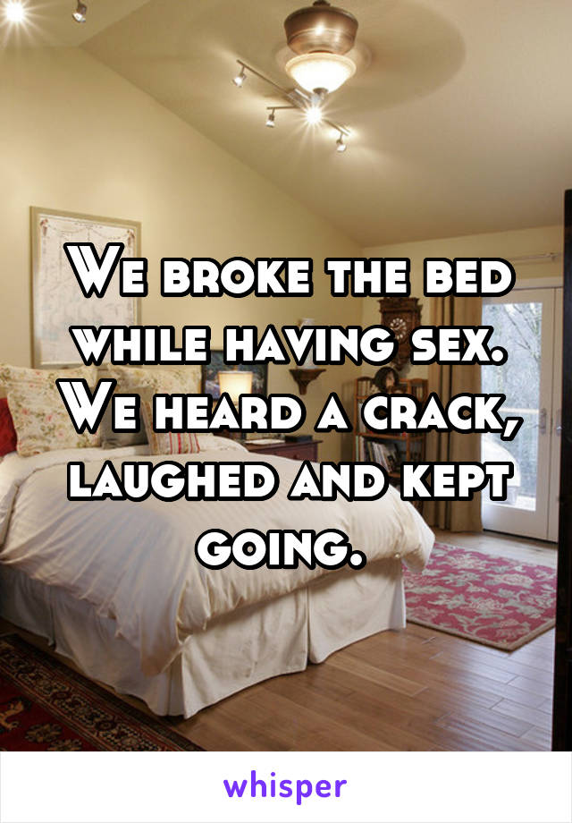 We broke the bed while having sex. We heard a crack, laughed and kept going. 