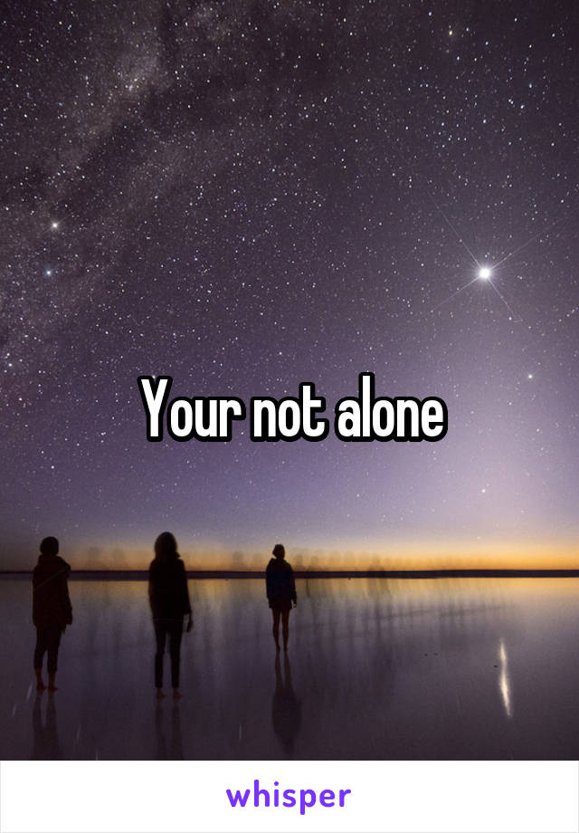 Your not alone