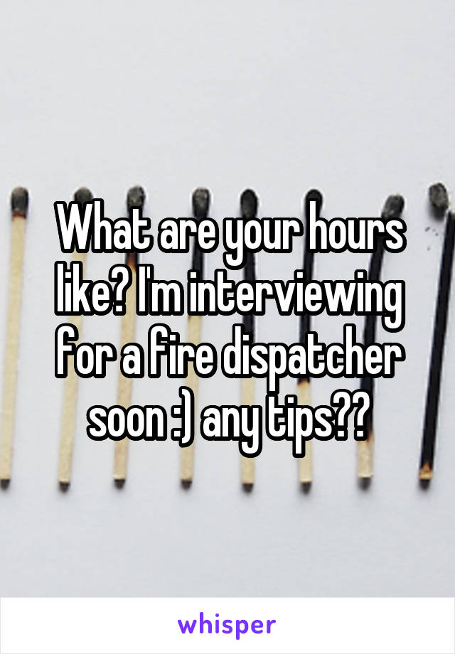 What are your hours like? I'm interviewing for a fire dispatcher soon :) any tips??