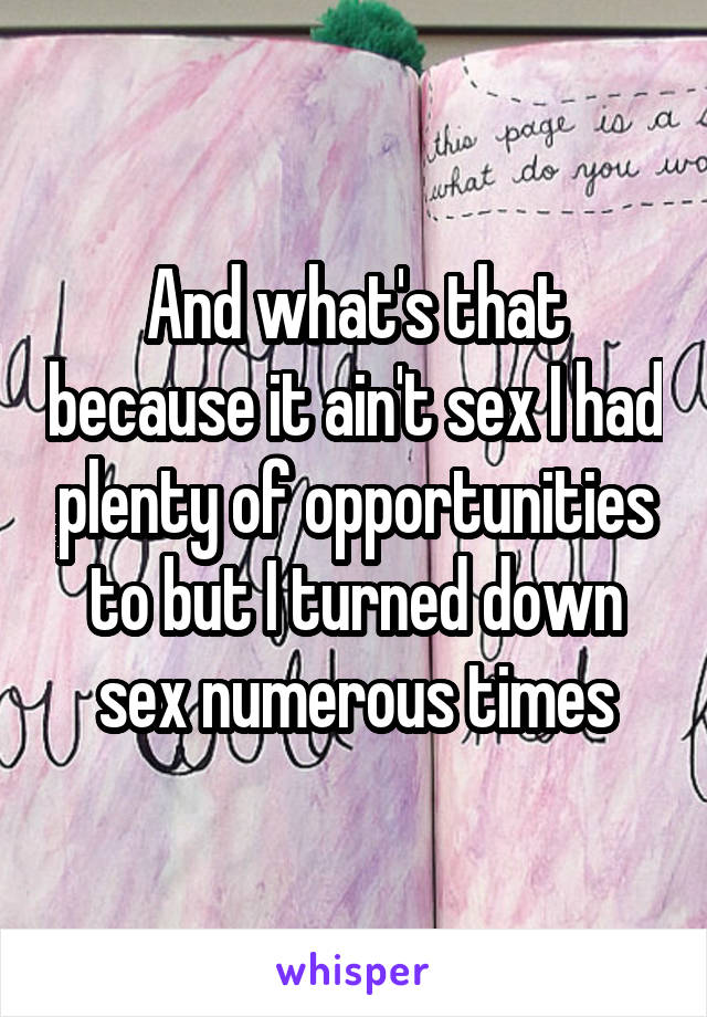 And what's that because it ain't sex I had plenty of opportunities to but I turned down sex numerous times