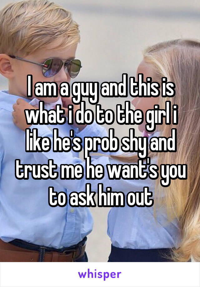 I am a guy and this is what i do to the girl i like he's prob shy and trust me he want's you to ask him out