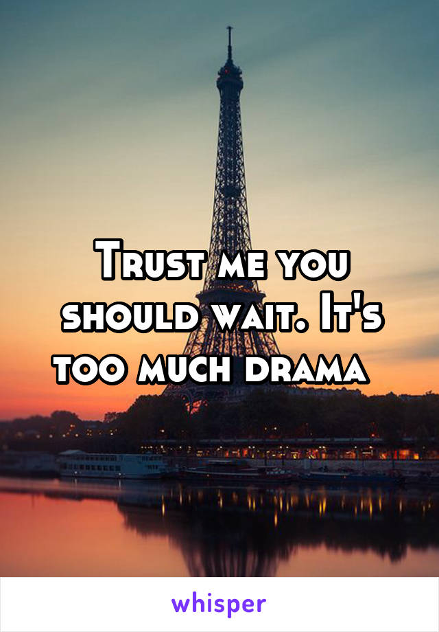 Trust me you should wait. It's too much drama  