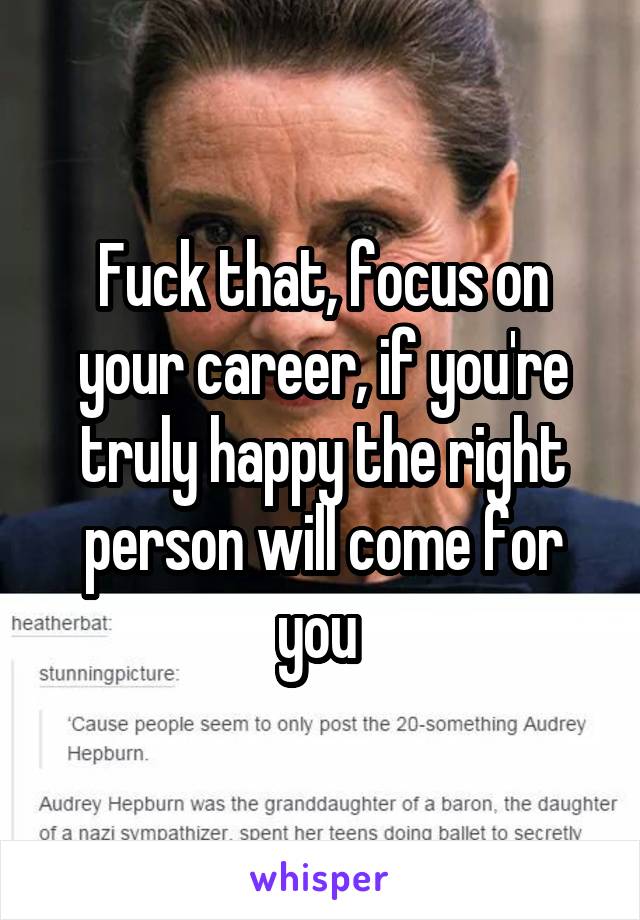 Fuck that, focus on your career, if you're truly happy the right person will come for you 