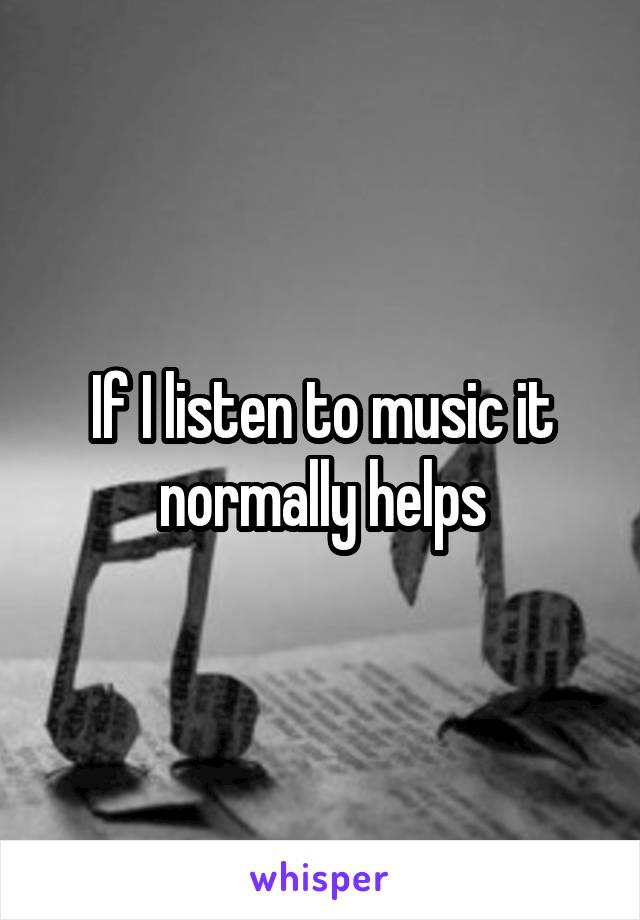 If I listen to music it normally helps