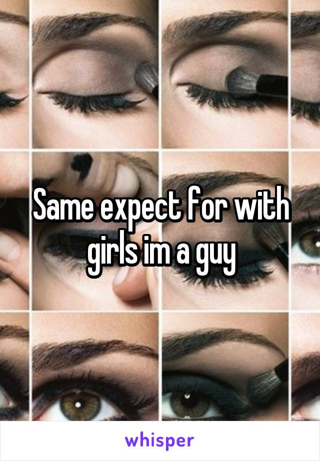 Same expect for with girls im a guy