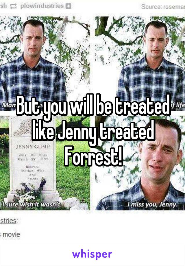 But you will be treated like Jenny treated Forrest!