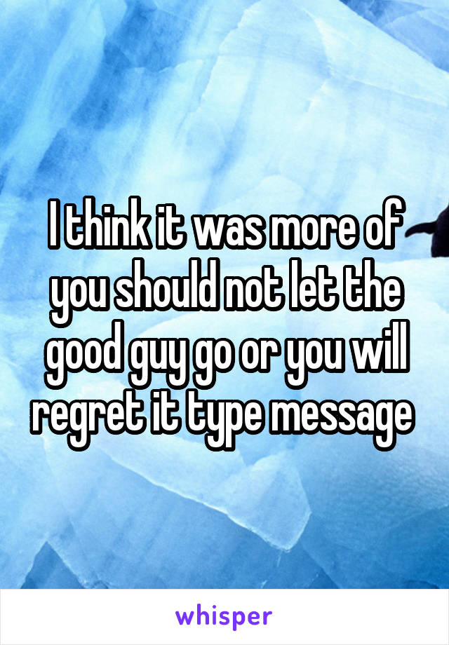 I think it was more of you should not let the good guy go or you will regret it type message 