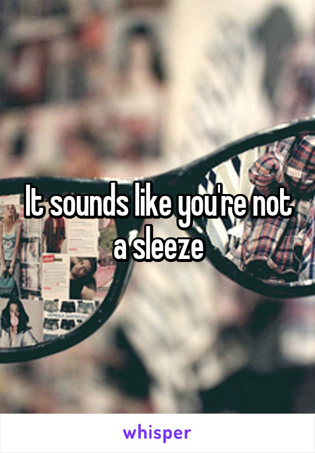 It sounds like you're not a sleeze