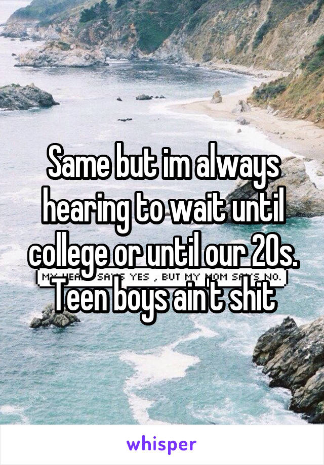 Same but im always hearing to wait until college or until our 20s. Teen boys ain't shit