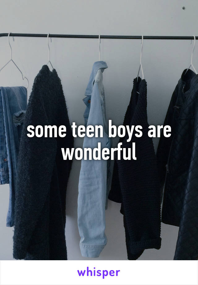 some teen boys are wonderful