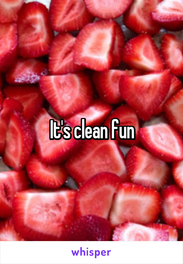 It's clean fun