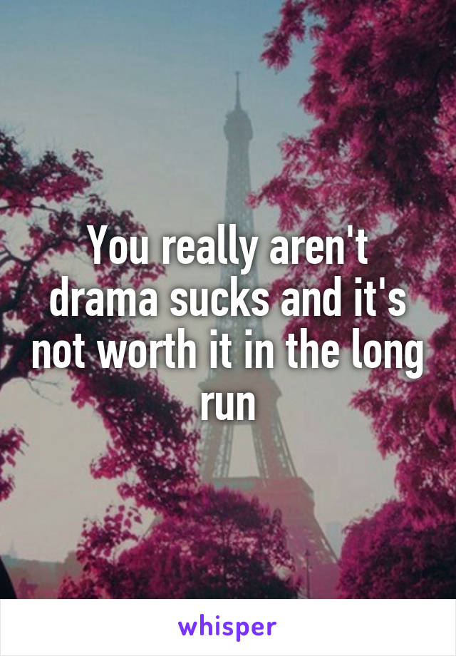 You really aren't drama sucks and it's not worth it in the long run