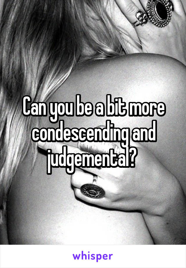 Can you be a bit more condescending and judgemental? 