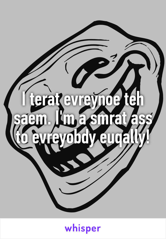 I terat evreynoe teh saem. I'm a smrat ass to evreyobdy euqally!