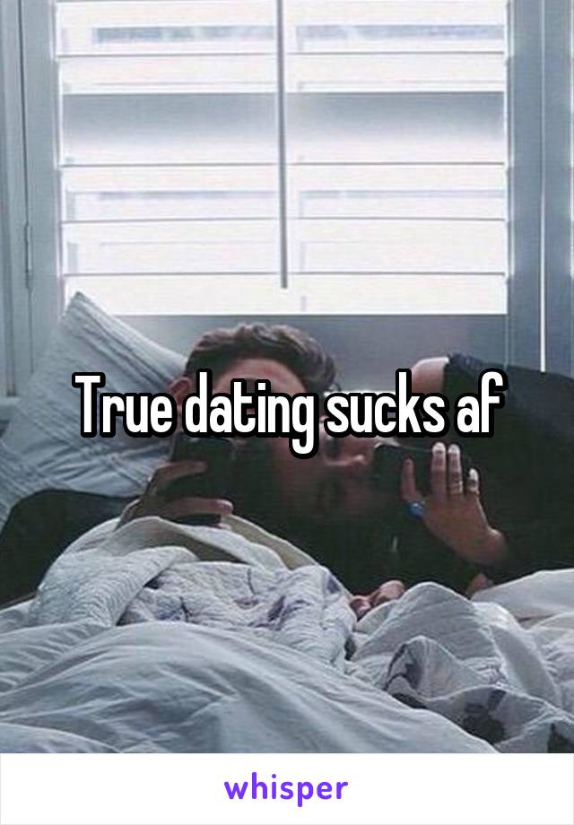 True dating sucks af