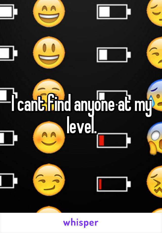 I cant find anyone at my level.