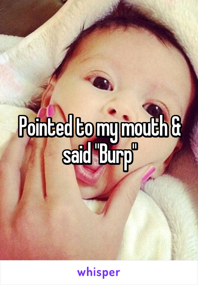 Pointed to my mouth & said "Burp"