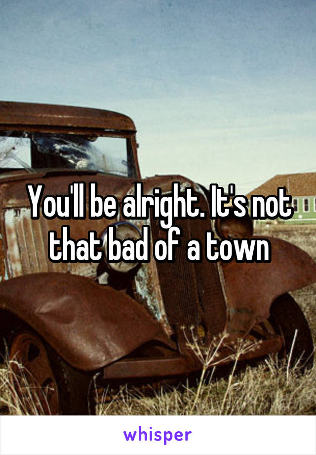 You'll be alright. It's not that bad of a town