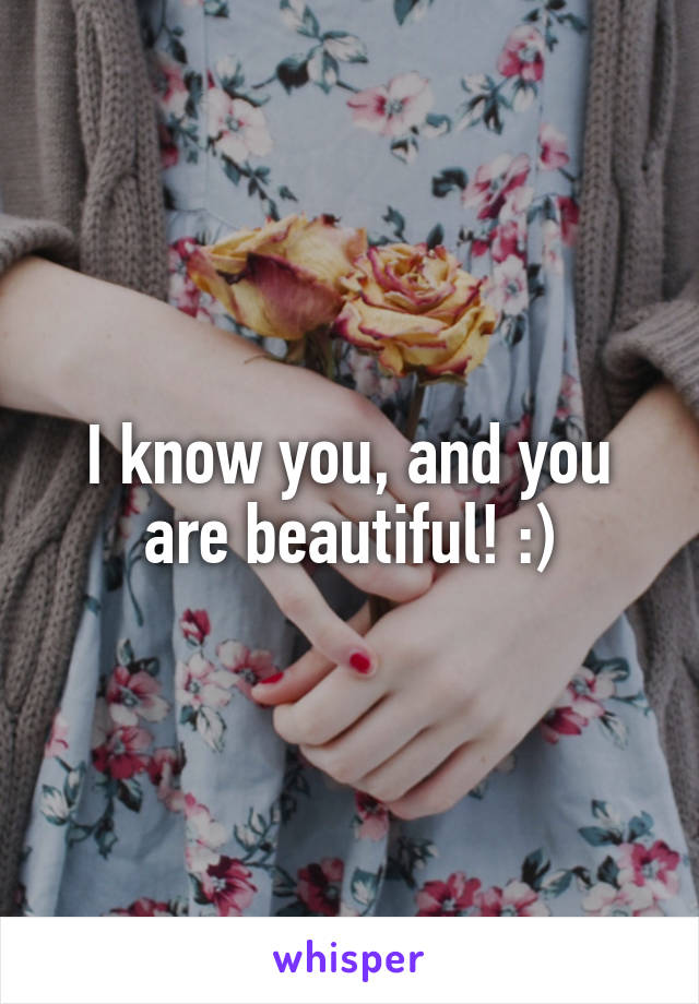 I know you, and you are beautiful! :)