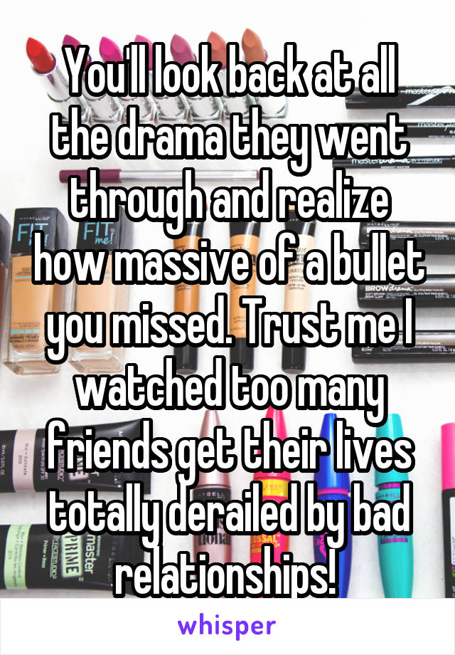 You'll look back at all the drama they went through and realize how massive of a bullet you missed. Trust me I watched too many friends get their lives totally derailed by bad relationships! 