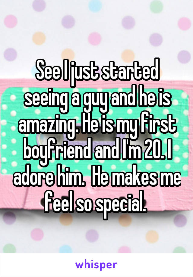 See I just started seeing a guy and he is amazing. He is my first boyfriend and I'm 20. I adore him.  He makes me feel so special. 