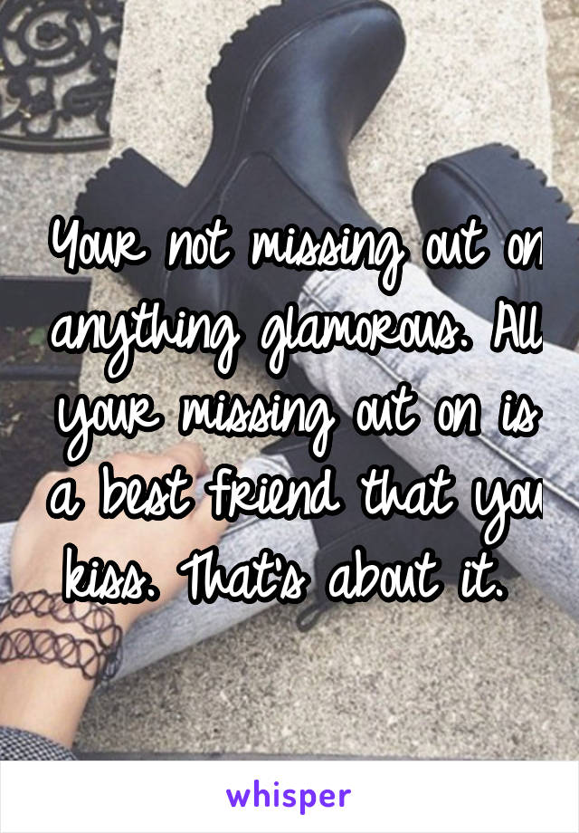 Your not missing out on anything glamorous. All your missing out on is a best friend that you kiss. That's about it. 