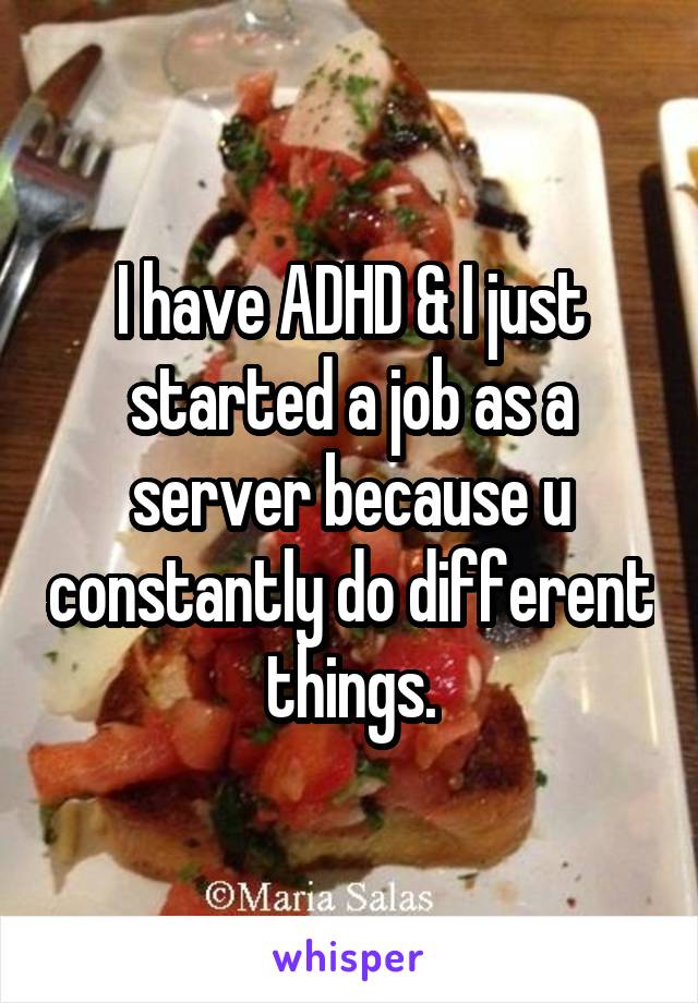 I have ADHD & I just started a job as a server because u constantly do different things.