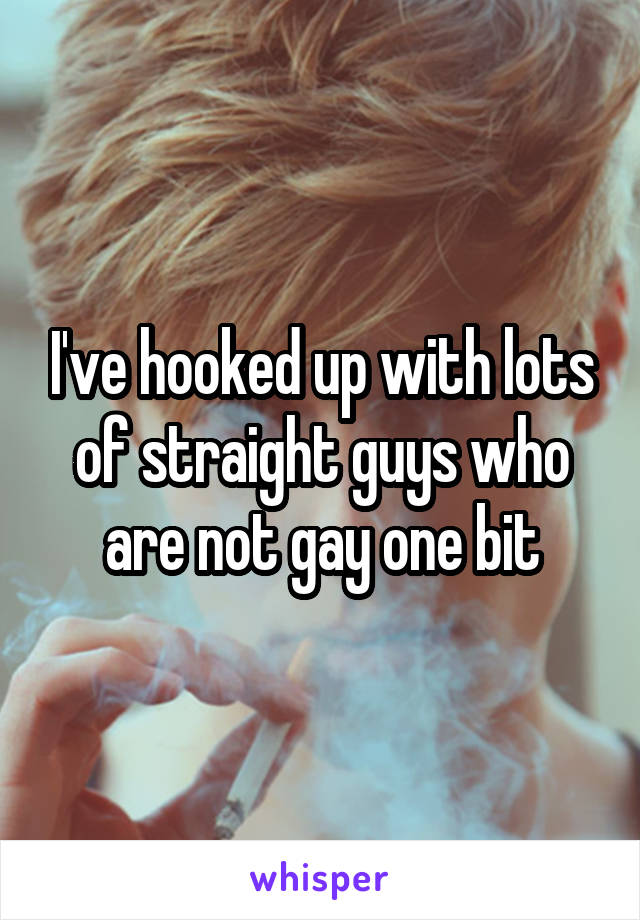 I've hooked up with lots of straight guys who are not gay one bit