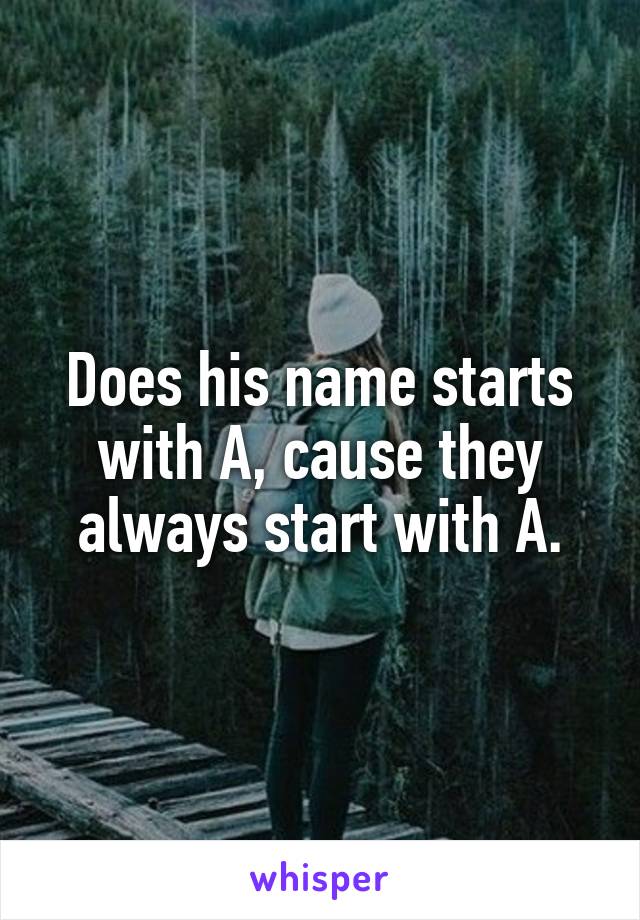 Does his name starts with A, cause they always start with A.