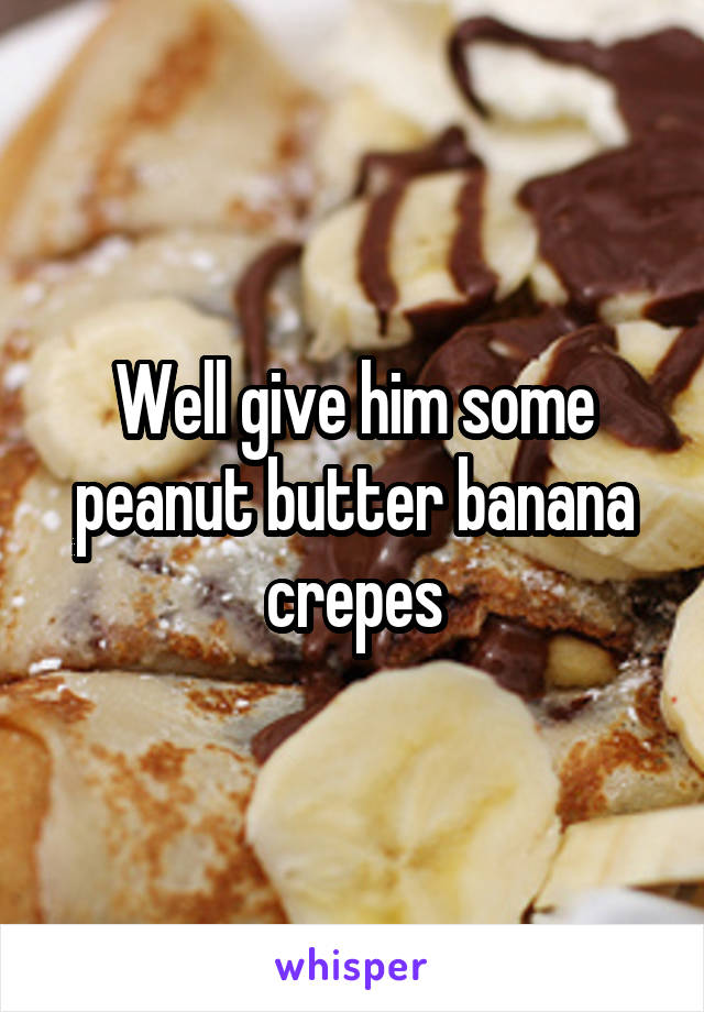 Well give him some peanut butter banana crepes