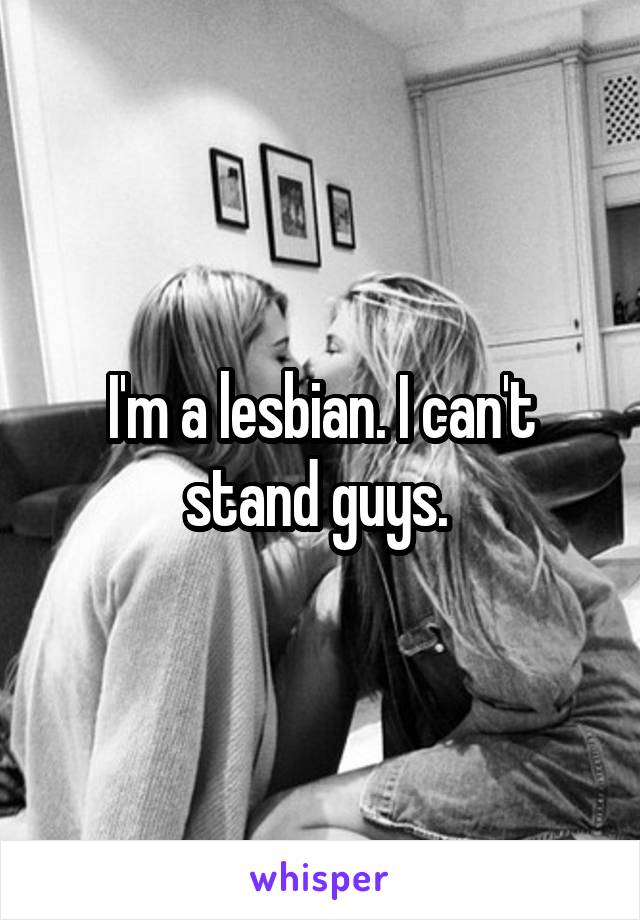 I'm a lesbian. I can't stand guys. 