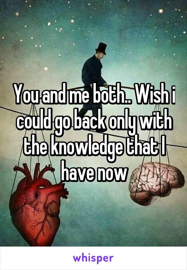 You and me both.. Wish i could go back only with the knowledge that I have now