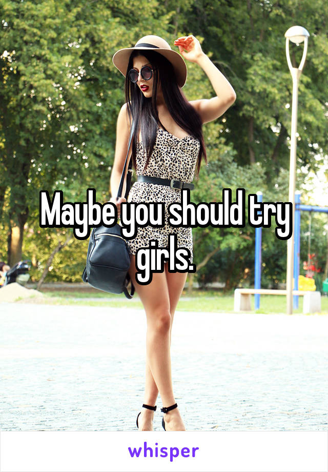 Maybe you should try girls.