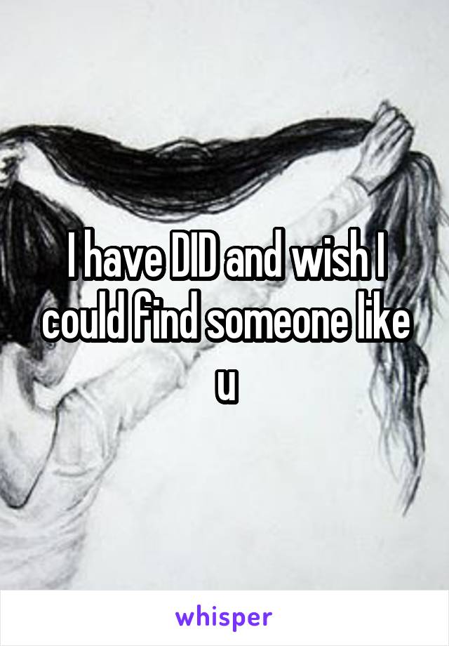 I have DID and wish I could find someone like u