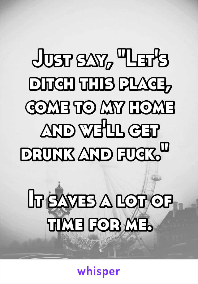 Just say, "Let's ditch this place, come to my home and we'll get drunk and fuck."  

It saves a lot of time for me.